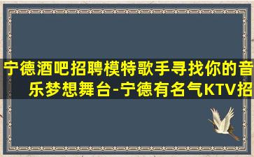 宁德酒吧招聘模特歌手寻找你的音乐梦想舞台-宁德有名气KTV招聘无要求KTV最强为自己增值